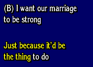 (B) lwant our marriage
to be strong

Just because iUd be
the thing to do