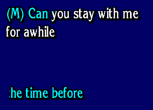 (M) Can you stay with me
for awhile

he time before