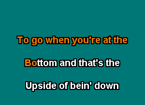 To go when you're at the

Bottom and that's the

Upside of bein' down