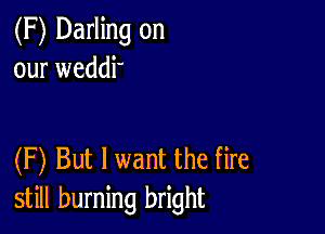 (F) Darling on
our weddi'

(F) But I want the fire
still burning bright