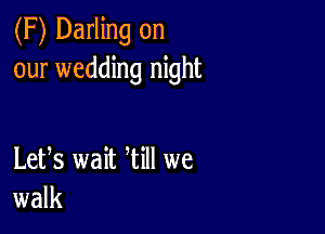 (F) Darling on
our wedding night

Letfs wait Will we
walk