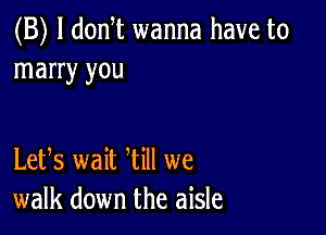 (B) l donT wanna have to
marry you

Letfs wait Will we
walk down the aisle