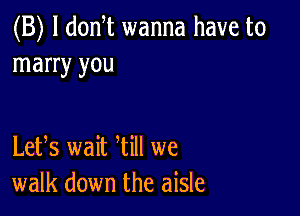 (B) l donT wanna have to
marry you

Letfs wait Will we
walk down the aisle