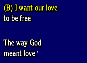 (B) lwant our love
to be free

The way God
meant love '