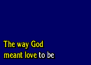 The way God
meant love to be