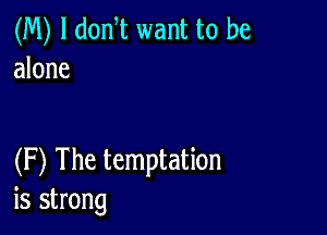 (M) l donT want to be
alone

(F) The temptation
is strong