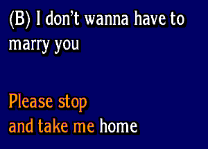 (B) l donT wanna have to
marry you

Please stop
and take me home