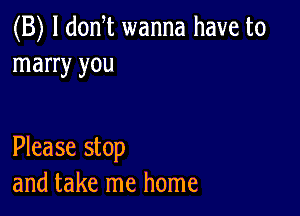 (B) l donT wanna have to
marry you

Please stop
and take me home