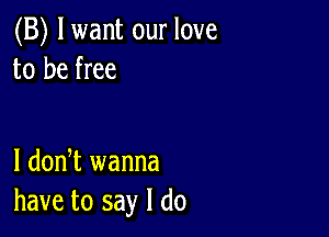 (B) lwant our love
to be free

I dodt wanna
have to say I do