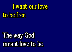 I want our love
to be free

The way God
meant love to be