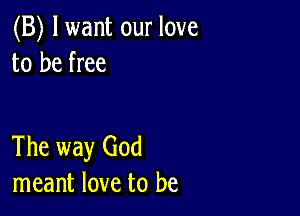 (B) lwant our love
to be free

The way God
meant love to be