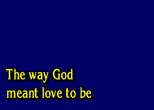 The way God
meant love to be