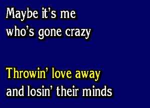 Maybe ifs me
whds gone crazy

Throwid love away
and losin their minds