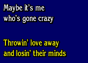 Maybe ifs me
whds gone crazy

Throwid love away
and losin their minds