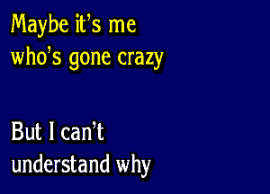 Maybe ifs me
whds gone crazy

But I can t
understand why