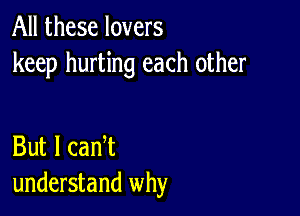 All these lovers
keep hurting each other

But I can t
understand why