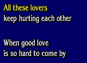 All these lovers
keep hurting each other

When good love
is so hard to come by