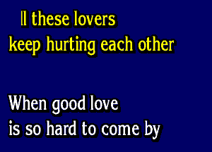 ll these lovers
keep hurting each other

When good love
is so hard to come by