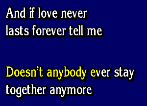 And if love never
lasts forever tell me

Doesni anybody ever stay
together anymore