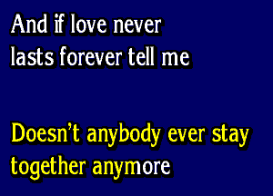 And if love never
lasts forever tell me

Doesni anybody ever stay
together anymore