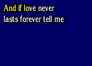 And if love never
lasts forever tell me