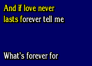 And if love never
lasts forever tell me

Whafs forever for