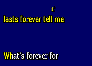 r
lasts forever tell me

Whafs forever for