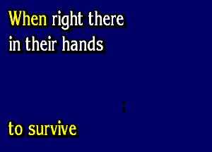 When right there
in their hands

to survive