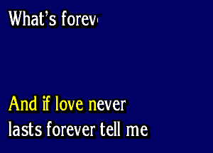 Whafs forevl

And if love never
lasts forever tell me