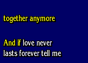 together anymore

And if love never
lasts forever tell me