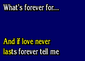 Whafs forever for...

And if love never
lasts forever tell me