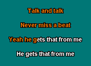 Talk and talk
Never miss a beat

Yeah he gets that from me

He gets that from me