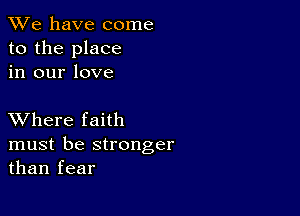 We have come
to the place
in our love

XVhere faith

must be stronger
than fear