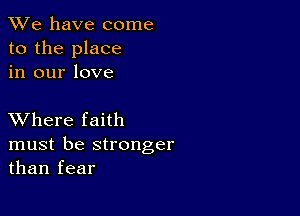 We have come
to the place
in our love

XVhere faith

must be stronger
than fear