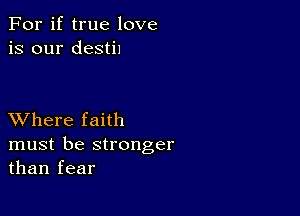 For if true love
is our destil

XVhere faith
must be stronger
than fear