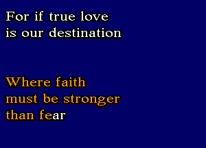 For if true love
is our destination

XVhere faith
must be stronger
than fear