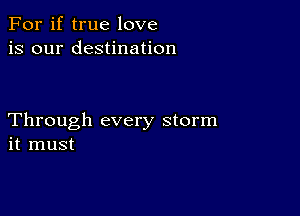 For if true love
is our destination

Through every storm
it must