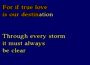 For if true love
is our destination

Through every storm
it must always
be clear