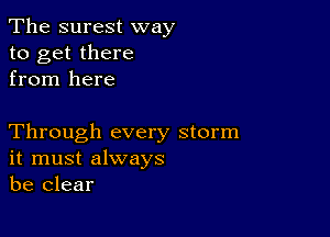 The surest way
to get there
from here

Through every storm
it must always
be clear