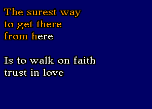 The surest way
to get there
from here

Is to walk on faith
trust in love