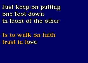 Just keep on putting
one foot down

in front of the other

Is to walk on faith
trust in love