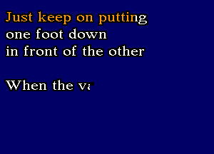 Just keep on putting
one foot down

in front of the other

XVhen the vz