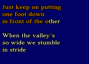 Just keep on putting
one foot down

in front of the other

XVhen the valley's

so wide we stumble
in stride