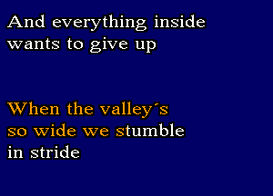 And everything inside
wants to give up

XVhen the valley's

so wide we stumble
in stride