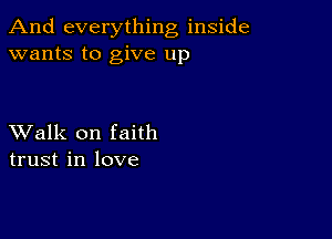 And everything inside
wants to give up

XValk on faith
trust in love