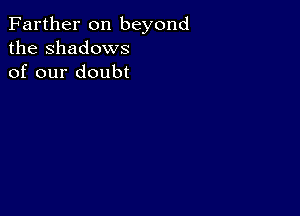 Farther on beyond
the Shadows
of our doubt