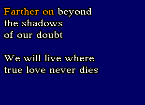 Farther on beyond
the Shadows
of our doubt

XVe will live where
true love never dies