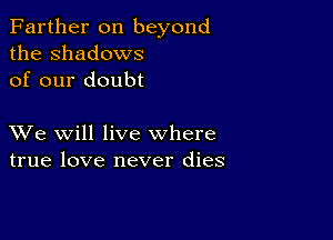 Farther on beyond
the Shadows
of our doubt

XVe will live where
true love never dies