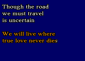 Though the road
we must travel
is uncertain

XVe will live where
true love never dies