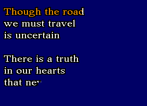 Though the road
we must travel
is uncertain

There is a truth
in our hearts
that me